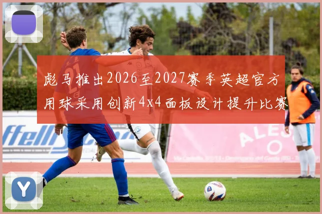 彪马推出2026至2027赛季英超官方用球采用创新4x4面板设计提升比赛表现