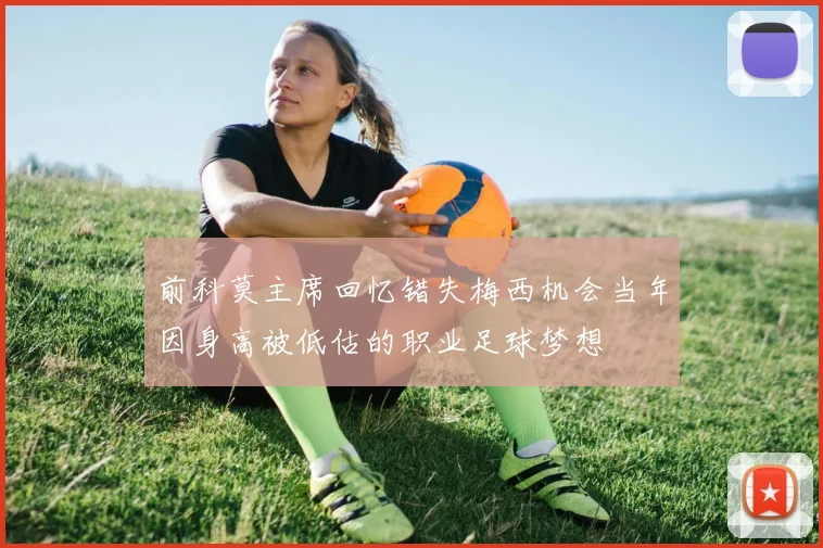 前科莫主席回忆错失梅西机会当年因身高被低估的职业足球梦想