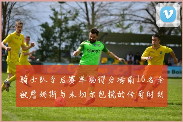 骑士队季后赛单场得分榜前16名全被詹姆斯与米切尔包揽的传奇时刻