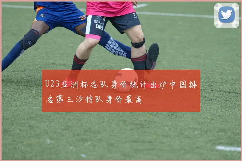 U23亚洲杯各队身价统计出炉中国排名第三沙特队身价最高