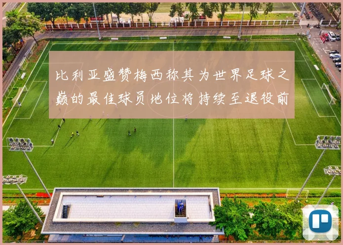 比利亚盛赞梅西称其为世界足球之巅的最佳球员地位将持续至退役前