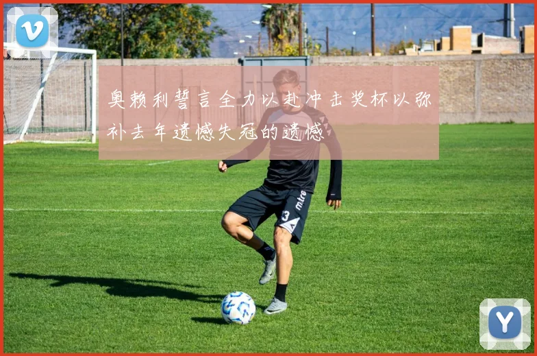 奥赖利誓言全力以赴冲击奖杯以弥补去年遗憾失冠的遗憾