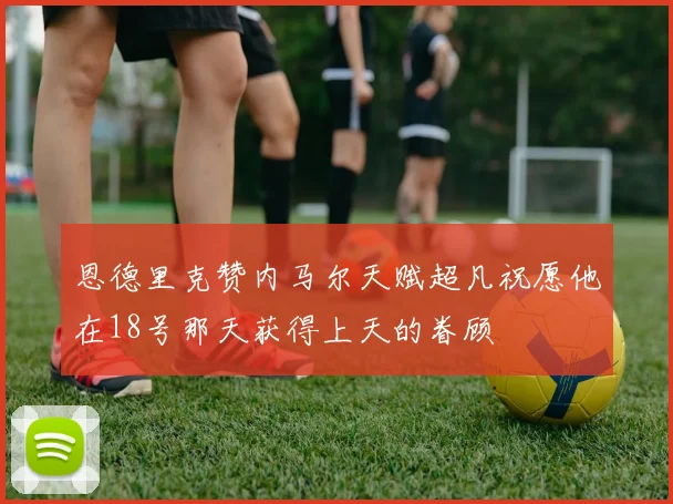 恩德里克赞内马尔天赋超凡祝愿他在18号那天获得上天的眷顾