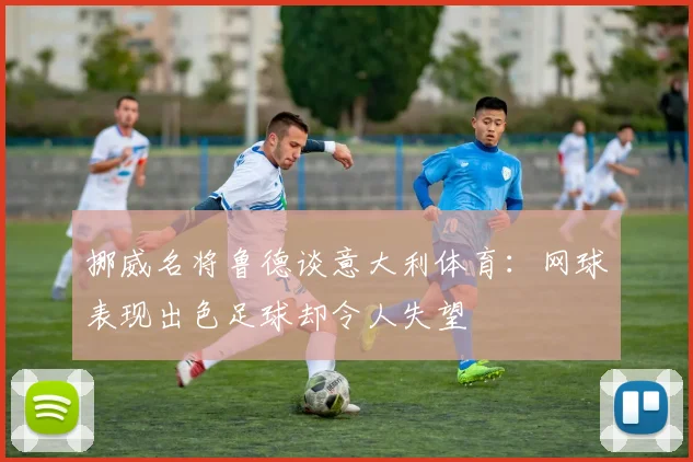 挪威名将鲁德谈意大利体育：网球表现出色足球却令人失望
