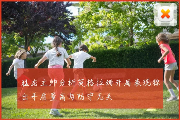 猛龙主帅分析英格拉姆开局表现称出手质量高与防守无关