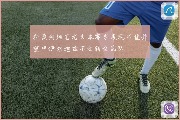 科莫利坦言尤文本赛季表现不佳并重申伊尔迪兹不会转会离队
