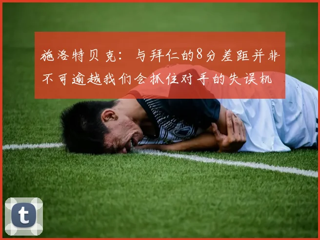 施洛特贝克：与拜仁的8分差距并非不可逾越我们会抓住对手的失误机会