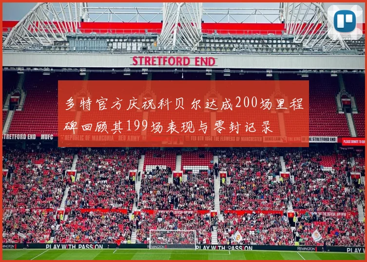 多特官方庆祝科贝尔达成200场里程碑回顾其199场表现与零封记录