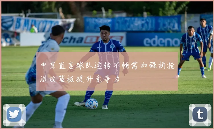 申京直言球队运转不畅需加强拼抢进攻篮板提升竞争力