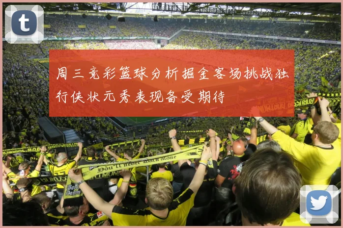 周三竞彩篮球分析掘金客场挑战独行侠状元秀表现备受期待
