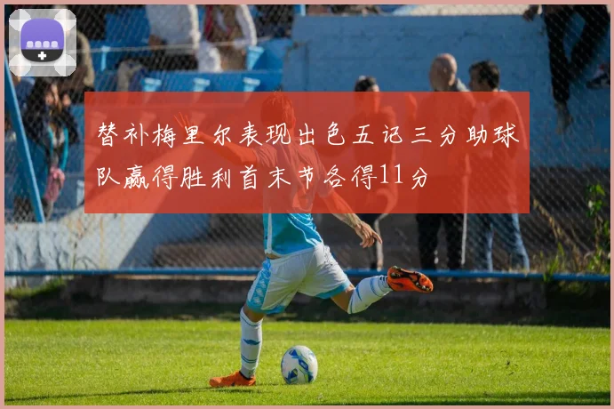 替补梅里尔表现出色五记三分助球队赢得胜利首末节各得11分