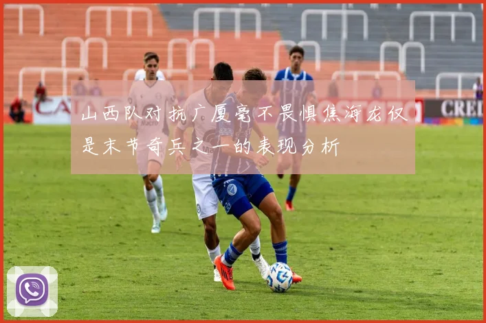 山西队对抗广厦毫不畏惧焦海龙仅是末节奇兵之一的表现分析