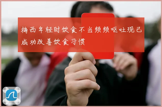 梅西年轻时饮食不当频频呕吐现已成功改善饮食习惯