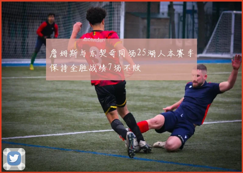 詹姆斯与东契奇同场25湖人本赛季保持全胜战绩7场不败