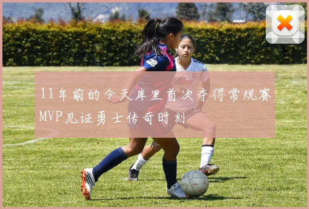 11年前的今天库里首次夺得常规赛MVP见证勇士传奇时刻