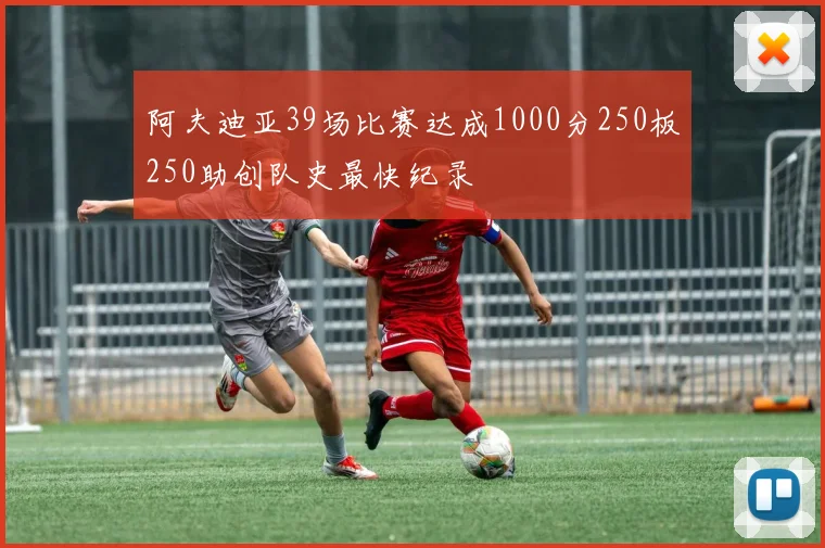 阿夫迪亚39场比赛达成1000分250板250助创队史最快纪录