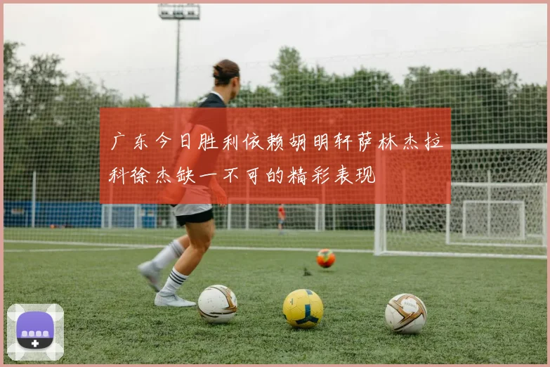 广东今日胜利依赖胡明轩萨林杰拉科徐杰缺一不可的精彩表现