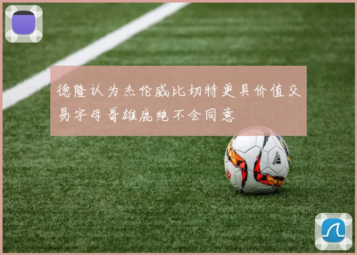 德隆认为杰伦威比切特更具价值交易字母哥雄鹿绝不会同意