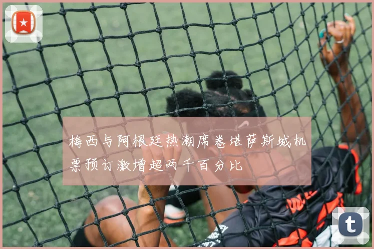 梅西与阿根廷热潮席卷堪萨斯城机票预订激增超两千百分比