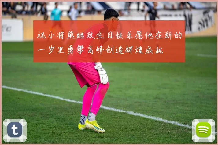 祝小将熊继政生日快乐愿他在新的一岁里勇攀高峰创造辉煌成就