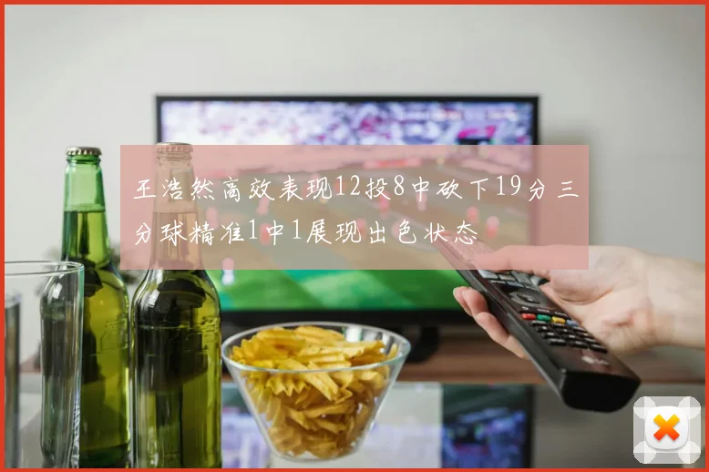 王浩然高效表现12投8中砍下19分三分球精准1中1展现出色状态