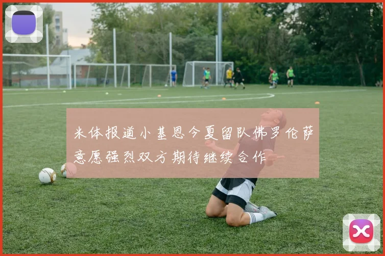 米体报道小基恩今夏留队佛罗伦萨意愿强烈双方期待继续合作