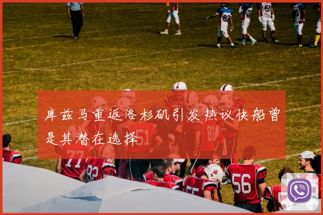 库兹马重返洛杉矶引发热议快船曾是其潜在选择